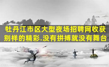 牡丹江市区大型夜场招聘网收获别样的精彩.没有拼搏就没有舞台