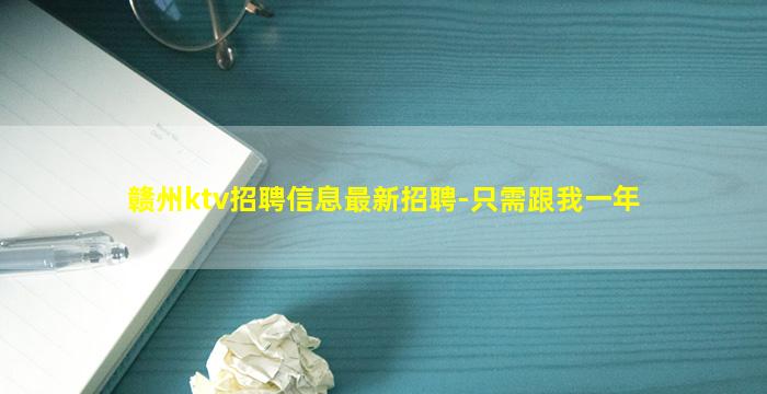 赣州ktv招聘信息最新招聘-只需跟我一年